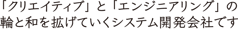 クリエイティブとエンジニアリングの輪と和を拡げていくシステム開発会社です